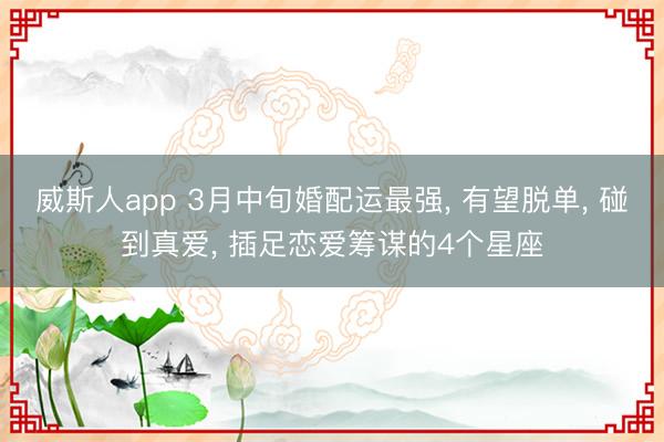威斯人app 3月中旬婚配运最强, 有望脱单, 碰到真爱, 插足恋爱筹谋的4个星座